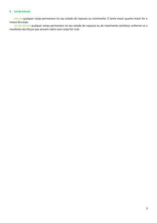 5. Lei da Inércia

    Inércia qualquer corpo permanece no seu estado de repouso ou movimento. É tanto maior quanto maior for a
massa do corpo.
    Lei da inércia qualquer corpo permanece no seu estado de repouso ou de movimento rectilíneo uniforme se a
resultante das forças que actuam sobre esse corpo for nula




                                                                                                           3
 
