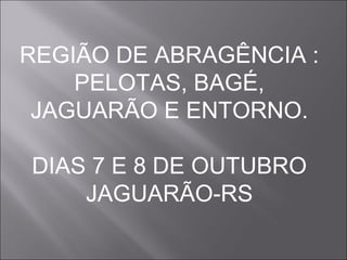REGIÃO DE ABRAGÊNCIA :
PELOTAS, BAGÉ,
JAGUARÃO E ENTORNO.
DIAS 7 E 8 DE OUTUBRO
JAGUARÃO-RS

 