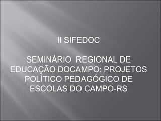 II SIFEDOC
SEMINÁRIO REGIONAL DE
EDUCAÇÃO DOCAMPO: PROJETOS
POLÍTICO PEDAGÓGICO DE
ESCOLAS DO CAMPO-RS

 