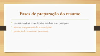 Fases de preparação do resumo
• esta actividade deve ser dividida em duas fases principais:
• leitura e compreensão do texto original;
• produção do novo texto (o resumo).
 