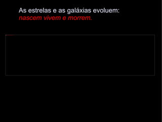 http://pt.wikipedia.org/wiki/Evolução_estelar As estrelas e as galáxias evoluem:  nascem vivem e morrem. 