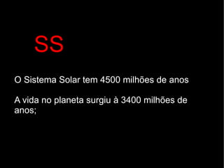 SS O Sistema Solar tem 4500 milhões de anos A vida no planeta surgiu à 3400 milhões de anos; 