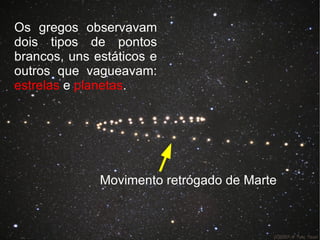 Os gregos observavam dois tipos de pontos brancos, uns estáticos e outros que vagueavam:  estrelas  e  planetas . Movimento retrógado de Marte 