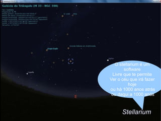 Stellarium O stellarium é um software Livre que te permite Ver o céu que irá fazer hoje ou há 1000 anos atrás ou daqui a 1000 anos 
