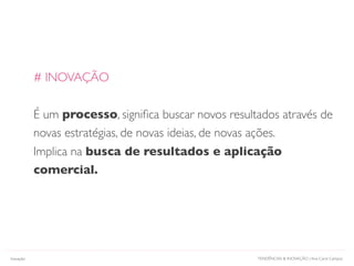 TENDÊNCIAS & INOVAÇÃO | Ana Carol CamposInovação
# INOVAÇÃO
É um processo, signiﬁca buscar novos resultados através de
novas estratégias, de novas ideias, de novas ações.
Implica na busca de resultados e aplicação
comercial.
 