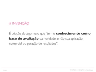 TENDÊNCIAS & INOVAÇÃO | Ana Carol CamposInovação
# INVENÇÃO
É criação de algo novo que “tem o conhecimento como
base de avaliação da novidade, e não sua aplicação
comercial ou geração de resultados”.
 