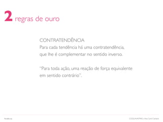 CONTRATENDÊNCIA
Para cada tendência há uma contratendência,
que lhe é complementar no sentido inverso.
“Para toda ação, uma reação de força equivalente
em sentido contrário”.
2regras de ouro
COOLHUNTING | Ana Carol CamposTendências
 