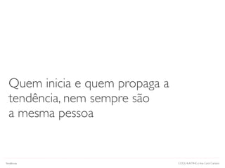 COOLHUNTING | Ana Carol Campos
Quem inicia e quem propaga a
tendência, nem sempre são
a mesma pessoa
Tendências
 