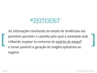 [
As informações resultantes do estudo de tendências nos
permitem perceber o caminho pelo qual a sociedade está
trilhando, mapear os contornos do espírito do tempo*
e tornar possível a geração de insights aplicáveis ao
negócio.
*ZEITGEIST
]
COOLHUNTING | Ana Carol CamposTendências
 