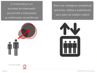 w.ayr-consulting.com| www.ayrwall.com | www.ynnovation.com.br | www.ayr-insights.com Lisboa | São Paulo | Miami | Madridw.ayr-consulting.com| www.ayrwall.com | www.ynnovation.com.br | www.ayr-insights.com Lisboa | São Paulo | Miami | Madrid
O Coolhunting é um
processo de observação
que permite a antecipação
ou confirmação de tendências
Para criar vantagens competitivas
aplicáveis, sólidas e sustentáveis
para quem as analisa e aplica
Fonte:AYR Consulting
COOLHUNTING | Ana Carol CamposTendências
 