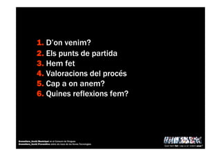 1. D’on venim?
2. Els punts de partida
3. Hem fet
4. Valoracions del procés
5. Cap a on anem?
6. Quines reflexions fem?
Què hem fet i cap a on volem anar?
Granollers_Acció Municipal en el Consum de Drogues
Granollers_Acció Preventiva sobre els Usos de les Noves Tecnologies
 