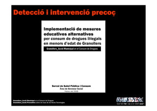 Detecció i intervenció precoç
Què hem fet i cap a on volem anar?
Granollers_Acció Municipal en el Consum de Drogues
Granollers_Acció Preventiva sobre els Usos de les Noves Tecnologies
 