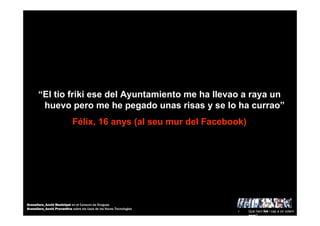 “El tio friki ese del Ayuntamiento me ha llevao a raya un
huevo pero me he pegado unas risas y se lo ha currao”
Félix, 16 anys (al seu mur del Facebook)
• Què hem fet i cap a on volem
anar?
Granollers_Acció Municipal en el Consum de Drogues
Granollers_Acció Preventiva sobre els Usos de les Noves Tecnologies
 