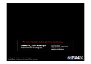 Per a més informació (dubtes, qüestions, atenció, etc.)_
Què hem fet i cap a on volem anar?
Granollers_Acció Municipal en el Consum de Drogues
Granollers_Acció Preventiva sobre els Usos de les Noves Tecnologies
 