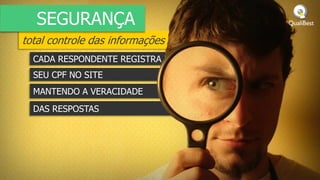 SEGURANÇA
total controle das informações
  CADA RESPONDENTE REGISTRA
  SEU CPF NO SITE
  MANTENDO A VERACIDADE
  DAS RESPOSTAS
 