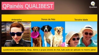 QPainéis QUALIBEST

         Antenados                          Donos de Pets                          Terceira idade




questionários quantitativos, blogs, diários e grupos através de chat, tudo pode ser aplicado no mesmo painel
 