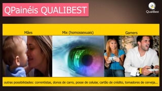 QPainéis QUALIBEST

              Mães                        Mix (homossexuais)                             Gamers




outras possibilidades: correntistas, donos de carro, posse de celular, cartão de crédito, tomadores de cerveja...
 