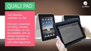 QUALI PAD
Sua pesquisa
realizada via iPad

intercept, presencial
em feiras, eventos,
convenções, na rua,
em estádios, sem os
limites impostos por
lugares fechados e
com total segurança!
 