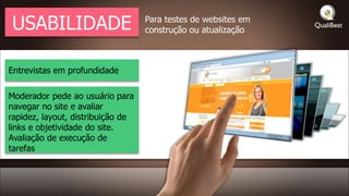 USABILIDADE                        Para testes de websites em
                                   construção ou atualização



Entrevistas em profundidade

Moderador pede ao usuário para
navegar no site e avaliar
rapidez, layout, distribuição de
links e objetividade do site.
Avaliação de execução de
tarefas
 