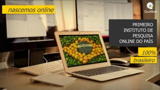nascemos online

                       PRIMEIRO
                   INSTITUTO DE
                       PESQUISA
                  ONLINE DO PAÍS

                          100%
                       brasileiro
 
