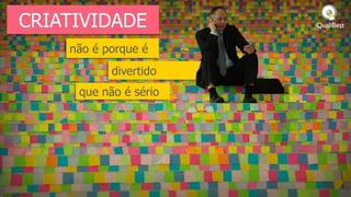 CRIATIVIDADE
    não é porque é
           divertido
     que não é sério
 