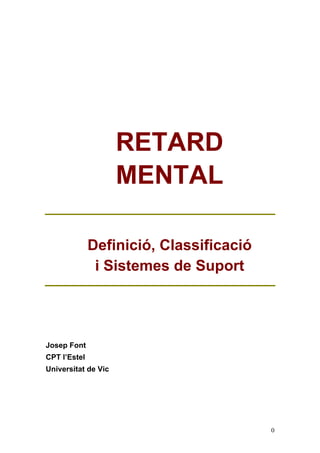 RETARD
                     MENTAL

              Definició, Classificació
               i Sistemes de Suport




Josep Font
CPT l’Estel
Universitat de Vic




                                         0
 