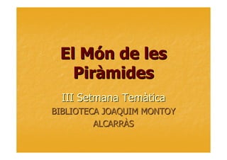 El Món de les
Piràmides
III Setmana Temàtica
BIBLIOTECA JOAQUIM MONTOY
ALCARRÀS

 
