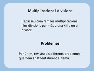 Multiplicacions i divisions
Repasseu com fem les multiplicacions
i les divisions per més d’una xifra en el
divisor.
Problemes
Per últim, reviseu els diferents problemes
que hem anat fent durant el tema.
 