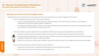 112
Copyright - Tout droit réservé - OFPPT
PARTIE
2
Application des mesures de sécurité supplémentaires
04 - Sécuriser les équipements informatiques
Sécurisation des postes de travail et des serveurs
• L’application des mesures de sécurité est l’une des pratiques de renforcement communes à tous les systèmes d’application. Elle consiste à :
• Ajuster la configuration du pare-feu afin qu’il puisse agir avec efficacité.
• Souvent, les systèmes d'exploitation n'ont pas de pare-feu configuré par défaut. En fait, même s’il existe un pare-feu en cours d'exécution,
généralement, il faut ajuster ses règles et modifier sa configuration.
• Une configuration idéale d’un pare-feu consiste à autoriser uniquement le trafic provenant d'adresses IP et de ports connus et approuvés. En effet,
les ports ouverts inutiles représentent un risque pour la sécurité.
• Utiliser des modules de sécurité complémentaires tel que AppArmor et SELinux pour les systèmes Linux afin d’améliorer le contrôle d'accès.
• L’intérêt de ces modules c’est qu’ils permettent l’application automatique d’un nombre de meilleures pratiques de sécurité efficaces.
• SELinux (Security-Enhanced Linux) est un module de contrôle d'accès fourni dans le noyau Linux permettant la définition d’une politique de contrôle
d'accès pour les applications, processus et fichiers d'un système.
• AppArmor est un système de contrôle d'accès permettant l'association d’un profil de sécurité à chaque application pour restreindre ses privilèges.
• Isoler les données et applications sensibles. L’isolation pourra être effectué en :
• exécutant les bases de données et les applications sensibles dans des machines virtuelles ou conteneurs.
• limitant l'accès au réseau aux machines exécutant ce type d’applications.
 