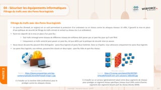 124
Copyright - Tout droit réservé - OFPPT
PARTIE
2
Filtrage du trafic avec des Pares-feux logiciels
04 - Sécuriser les équipements informatiques
Filtrage du trafic avec des Pares-feux logiciels
• Un pare-feu (firewall, en anglais) est un outil permettant la protection d’un ordinateur ou un réseau contre les attaques réseaux. En effet, il garantit la mise en place
d’une politique de sécurité de filtrage du trafic entrant et sortant au réseau (ou à un ordinateur).
• Parmi les objectifs de la mise en place d’un pare-feu :
• Tout trafic échangé entre réseaux de différents niveaux de confiance doit passer par un pare-feu pour qu’il soit filtré.
• Uniquement un trafic autorisé peut passer un pare-feu, tel que défini par la politique de sécurité mise en œuvre.
• Deux classes de pare-feu peuvent être distinguées : pares-feux logiciels et pares-feux matériels. Dans ce chapitre, nous adressons uniquement les pares-feux logiciels.
• Les pares-feux logiciels, eux-mêmes, peuvent être classés en deux types : pare-feu hôte et pare-feu réseau.
Pare-feu hôte
Source : https://davescomputertips.com/wp-
content/uploads/2014/09/firewall-image-1.jpg
Il s’installe sur la machine hôte (ordinateur) pour le
protéger contre les attaques réseau.
Pare-feu réseau
Source : https://3.imimg.com/data3/DQ/WT/MY-
3742189/firewell-xtm-utm-solutions-500x500.jpg
Il s’installe sur un serveur (généralement placé entre deux segments de réseau)
pour protéger un segment réseau spécifique (réseau local LAN) contre d’autres
segments (les segments faisant parti du réseau étendu WAN).
 