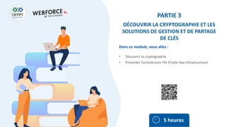 Dans ce module, vous allez :
PARTIE 3
DÉCOUVRIR LA CRYPTOGRAPHIE ET LES
SOLUTIONS DE GESTION ET DE PARTAGE
DE CLÉS
• Découvrir la cryptographie
• Présenter l’architecture PKI (Public Key Infrastructure)
5 heures
 