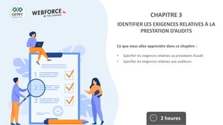 Ce que vous allez apprendre dans ce chapitre :
• Spécifier les exigences relatives au prestataire d’audit
• Spécifier les exigences relatives aux auditeurs
2 heures
CHAPITRE 3
IDENTIFIER LES EXIGENCES RELATIVES À LA
PRESTATION D’AUDITS
 