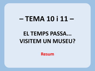 – TEMA 10 i 11 –
EL TEMPS PASSA...
VISITEM UN MUSEU?
Resum
 