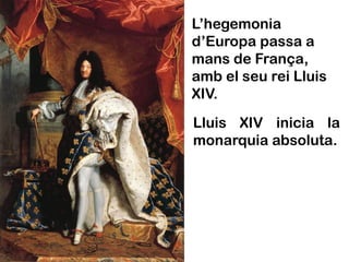 L’hegemonia
d’Europa passa a
mans de França,
amb el seu rei Lluis
XIV.
Lluis XIV inicia la
monarquia absoluta.
 