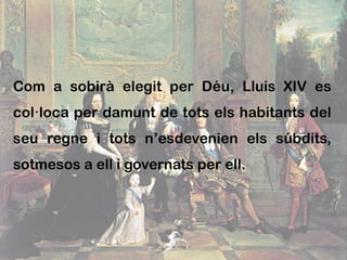 Com a sobirà elegit per Déu, Lluis XIV es
col·loca per damunt de tots els habitants del
seu regne i tots n’esdevenien els súbdits,
sotmesos a ell i governats per ell.
 