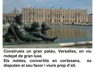 Construeix un gran palau, Versalles, on viu
rodejat de gran luxe.
Els nobles, convertits en cortesans,      es
disputen el seu favor i viure prop d’ell.
 
