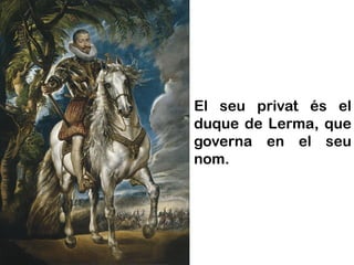 El seu privat és el
duque de Lerma, que
governa en el seu
nom.
 