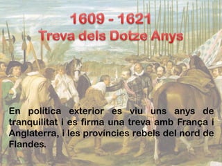 En política exterior es viu uns anys de
tranquilitat i es firma una treva amb França i
Anglaterra, i les províncies rebels del nord de
Flandes.
 