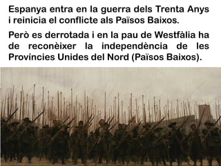 Espanya entra en la guerra dels Trenta Anys
i reinicia el conflicte als Països Baixos.
Però es derrotada i en la pau de Westfàlia ha
de reconèixer la independència de les
Províncies Unides del Nord (Països Baixos).
 
