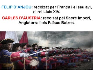 FELIP D’ANJOU: recolzat per França i el seu avi,
              el rei Lluis XIV.
CARLES D’ÀUSTRIA: recolzat pel Sacre Imperi,
      Anglaterra i els Països Baixos.
 