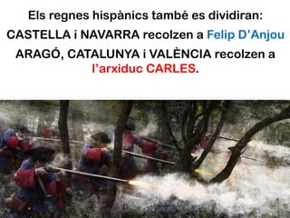 Els regnes hispànics també es dividiran:
CASTELLA i NAVARRA recolzen a Felip D’Anjou
 ARAGÓ, CATALUNYA i VALÈNCIA recolzen a
           l’arxiduc CARLES.
 