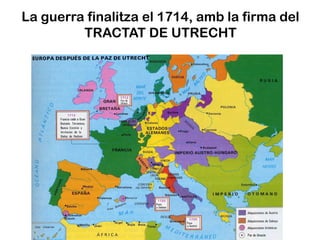 La guerra finalitza el 1714, amb la firma del
         TRACTAT DE UTRECHT
 