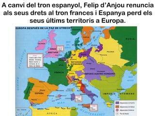 A canvi del tron espanyol, Felip d’Anjou renuncia
als seus drets al tron frances i Espanya perd els
         seus últims territoris a Europa.
 