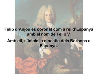 Felip d’Anjou es coronat com a rei d’Espanya
            amb el nom de Felip V.
 Amb ell, s’inicia la dinastia dels Borbons a
                   Espanya.
 