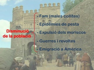 - Fam (males collites)
                 - Epidèmies de pesta
 Disminució      - Expulsió dels moriscos
de la població
                 - Guerres i revoltes
                 - Emigració a Amèrica
 