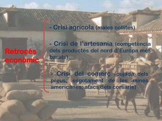 - Crisi agrícola (males collites)

           - Crisi de l’artesania (competència
Retrocés   dels productes del nord d’Europa més
           barats)
econòmic
           - Crisi del comerç (pujada dels
           preus; esgotament de les mines
           americanes; atacs dels corsaris)
 