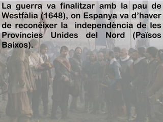 La guerra va finalitzar amb la pau de
Westfàlia (1648), on Espanya va d’haver
de reconèixer la independència de les
Províncies Unides del Nord (Països
Baixos).
 