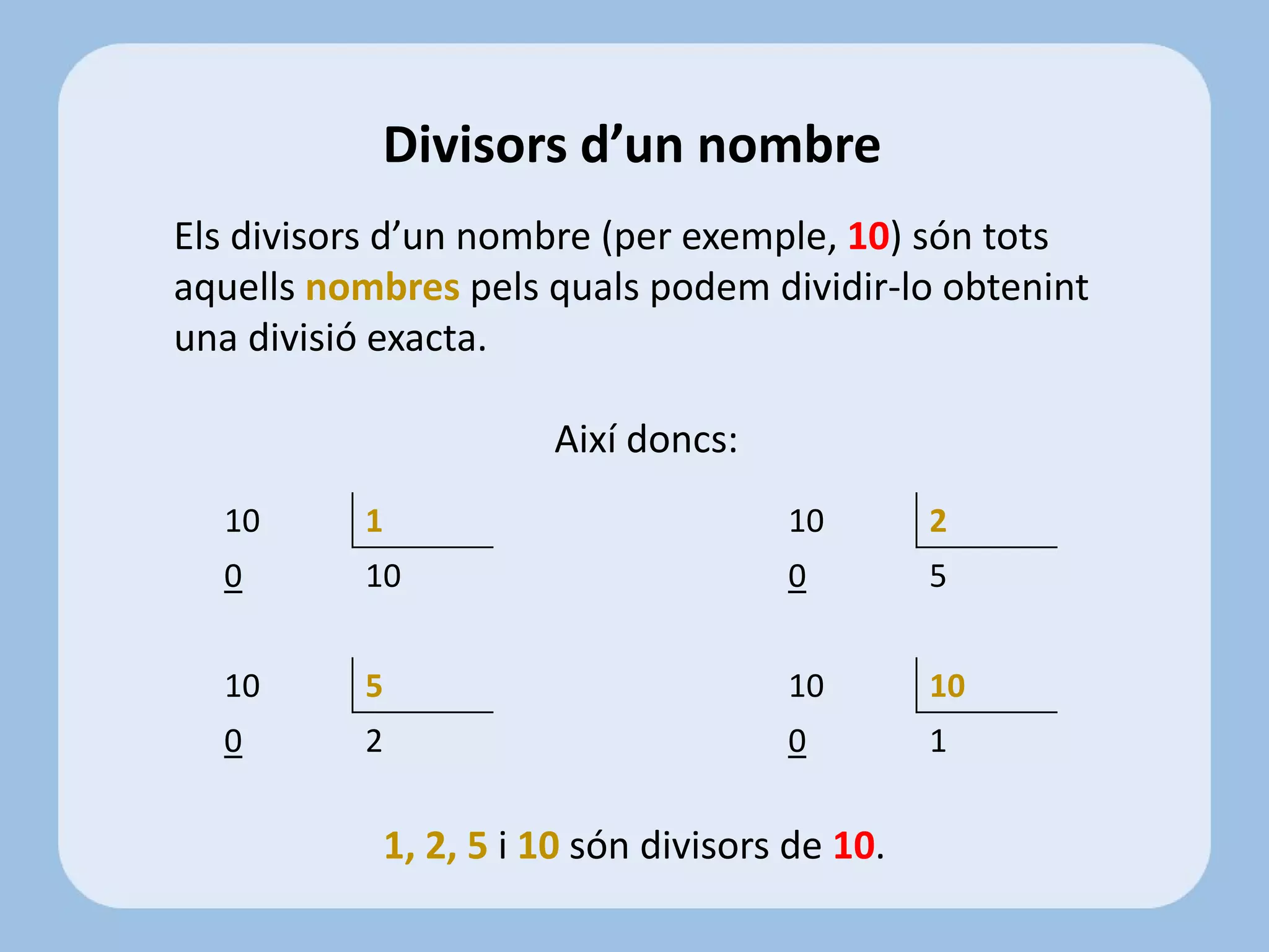 Els divisors d’un nombre (per exemple, 10) són tots
aquells nombres pels quals podem dividir-lo obtenint
una divisió exacta.
Així doncs:
1, 2, 5 i 10 són divisors de 10.
Divisors d’un nombre
10 1 10 2
0 10 0 5
10 5 10 10
0 2 0 1
 