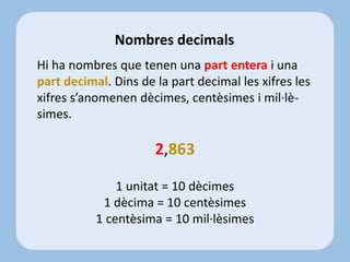 Hi ha nombres que tenen una part entera i una
part decimal. Dins de la part decimal les xifres les
xifres s’anomenen dècim...