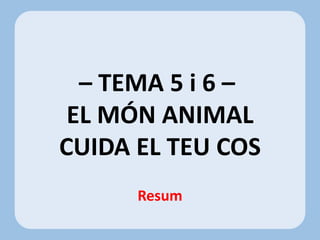 – TEMA 5 i 6 –
EL MÓN ANIMAL
CUIDA EL TEU COS
Resum
 